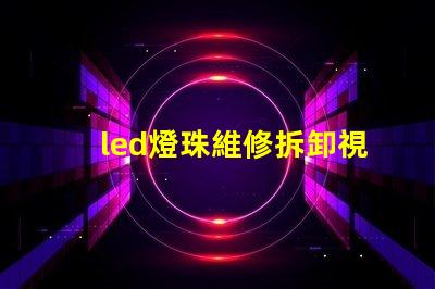 led燈珠維修拆卸視頻教程 led顯示屏燈珠維修視頻教程